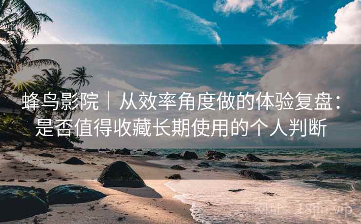 蜂鸟影院｜从效率角度做的体验复盘：是否值得收藏长期使用的个人判断