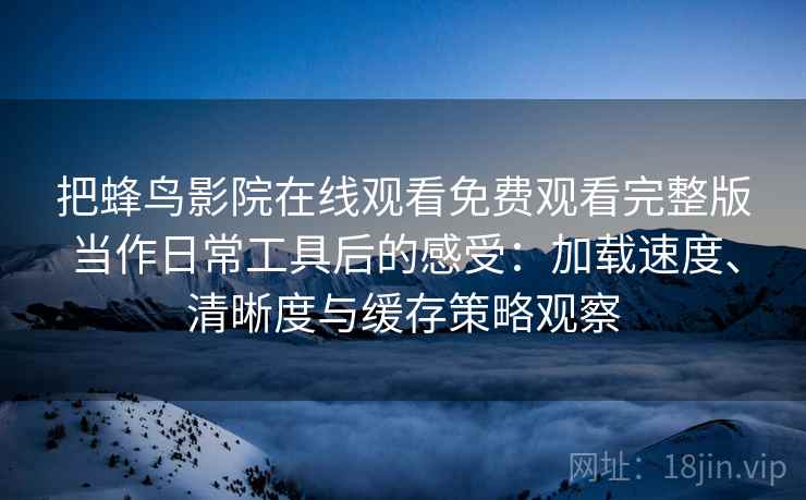 把蜂鸟影院在线观看免费观看完整版当作日常工具后的感受:加载速度、清晰度与缓存策略观察 把蜂鸟影院在线观看免费观看完整版当作日常工具后的感受:加载速度、清晰度与缓存策略观察