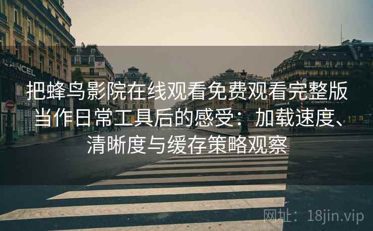 把蜂鸟影院在线观看免费观看完整版当作日常工具后的感受：加载速度、清晰度与缓存策略观察