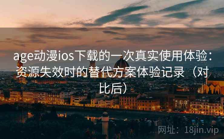 age动漫ios下载的一次真实使用体验：资源失效时的替代方案体验记录（对比后）