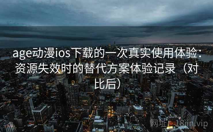 age动漫ios下载的一次真实使用体验:资源失效时的替代方案体验记录(对比后) age动漫ios下载的一次真实使用体验:资源失效时的替代方案体验记录(对比后)