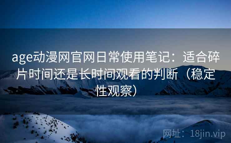 age动漫网官网日常使用笔记:适合碎片时间还是长时间观看的判断(稳定性观察) age动漫网官网日常使用笔记:适合碎片时间还是长时间观看的判断(稳定性观察)