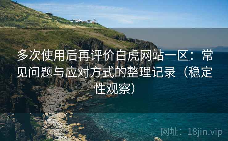 多次使用后再评价白虎网站一区：常见问题与应对方式的整理记录（稳定性观察）
