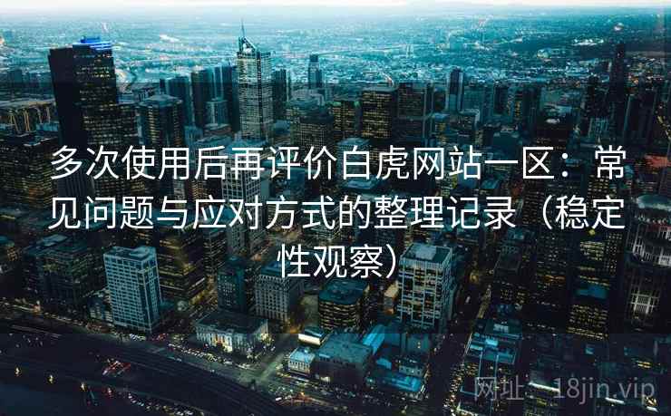 多次使用后再评价白虎网站一区:常见问题与应对方式的整理记录(稳定性观察) 多次使用后再评价白虎网站一区:常见问题与应对方式的整理记录(稳定性观察)