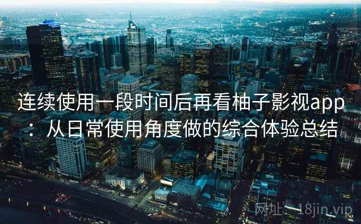 连续使用一段时间后再看柚子影视app:从日常使用角度做的综合体验总结 连续使用一段时间后再看柚子影视app:从日常使用角度做的综合体验总结