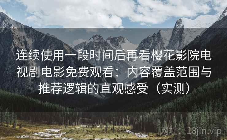 连续使用一段时间后再看樱花影院电视剧电影免费观看:内容覆盖范围与推荐逻辑的直观感受(实测) 连续使用一段时间后再看樱花影院电视剧电影免费观看:内容覆盖范围与推荐逻辑的直观感受(实测)