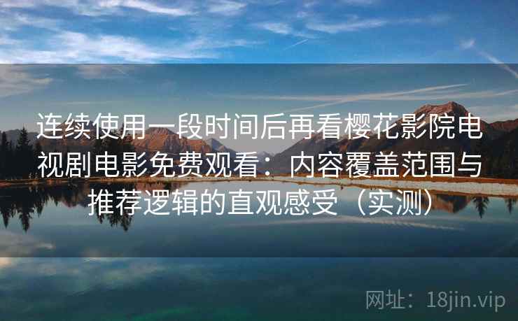 连续使用一段时间后再看樱花影院电视剧电影免费观看：内容覆盖范围与推荐逻辑的直观感受（实测）