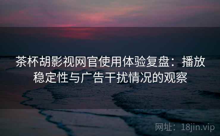茶杯胡影视网官使用体验复盘：播放稳定性与广告干扰情况的观察