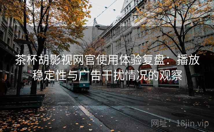 茶杯胡影视网官使用体验复盘:播放稳定性与广告干扰情况的观察 茶杯胡影视网官使用体验复盘:播放稳定性与广告干扰情况的观察