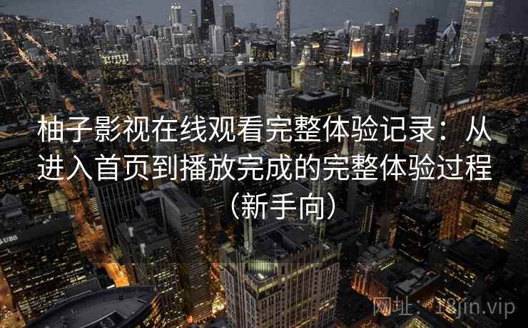 柚子影视在线观看完整体验记录:从进入首页到播放完成的完整体验过程(新手向) 柚子影视在线观看完整体验记录:从进入首页到播放完成的完整体验过程(新手向)