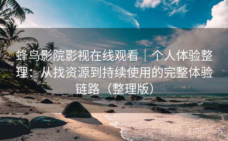 蜂鸟影院影视在线观看|个人体验整理:从找资源到持续使用的完整体验链路(整理版) 蜂鸟影院影视在线观看|个人体验整理:从找资源到持续使用的完整体验链路(整理版)