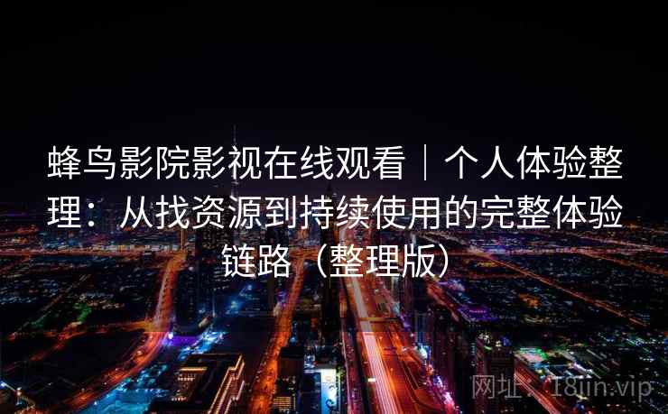蜂鸟影院影视在线观看|个人体验整理:从找资源到持续使用的完整体验链路(整理版) 蜂鸟影院影视在线观看|个人体验整理:从找资源到持续使用的完整体验链路(整理版)
