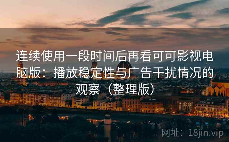 连续使用一段时间后再看可可影视电脑版：播放稳定性与广告干扰情况的观察（整理版）