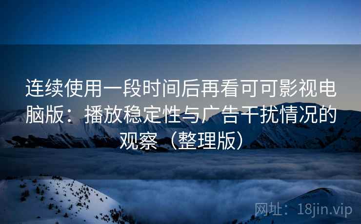连续使用一段时间后再看可可影视电脑版:播放稳定性与广告干扰情况的观察(整理版) 连续使用一段时间后再看可可影视电脑版:播放稳定性与广告干扰情况的观察(整理版)