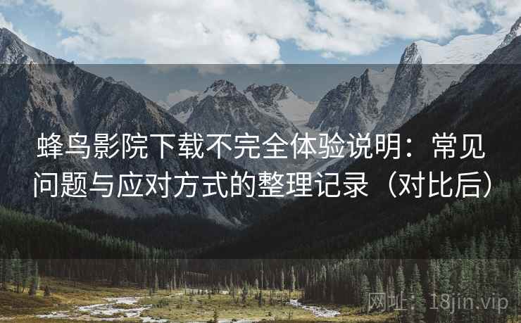 蜂鸟影院下载不完全体验说明：常见问题与应对方式的整理记录（对比后）
