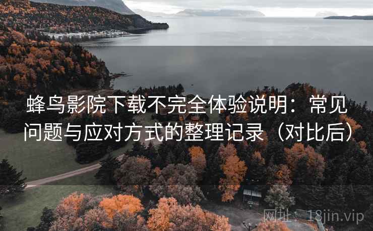 蜂鸟影院下载不完全体验说明:常见问题与应对方式的整理记录(对比后) 蜂鸟影院下载不完全体验说明:常见问题与应对方式的整理记录(对比后)