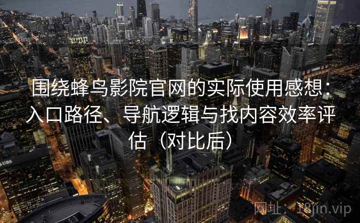 围绕蜂鸟影院官网的实际使用感想：入口路径、导航逻辑与找内容效率评估（对比后）