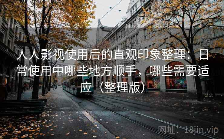 人人影视使用后的直观印象整理:日常使用中哪些地方顺手,哪些需要适应(整理版) 人人影视使用后的直观印象整理:日常使用中哪些地方顺手,哪些需要适应(整理版)