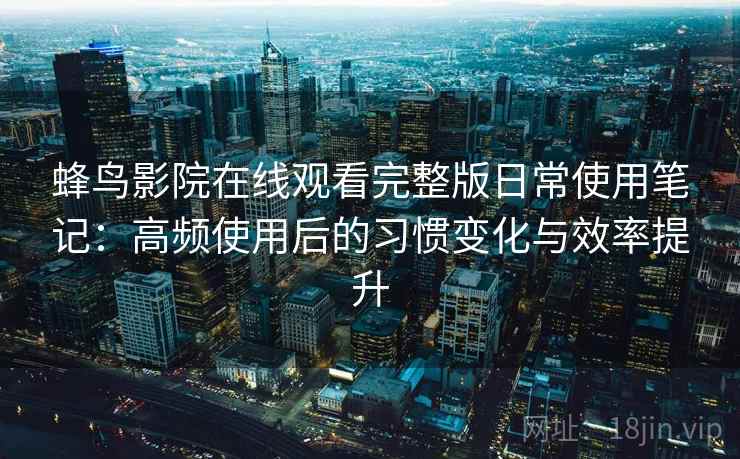 蜂鸟影院在线观看完整版日常使用笔记：高频使用后的习惯变化与效率提升