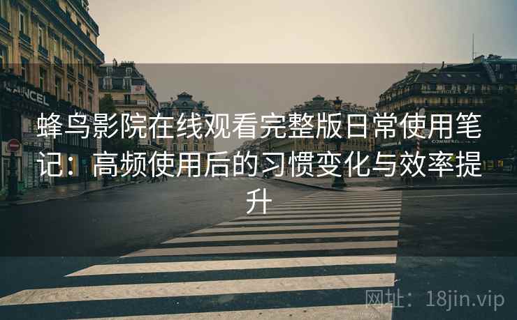 蜂鸟影院在线观看完整版日常使用笔记:高频使用后的习惯变化与效率提升 蜂鸟影院在线观看完整版日常使用笔记:高频使用后的习惯变化与效率提升