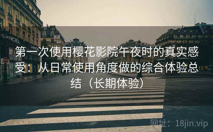 第一次使用樱花影院午夜时的真实感受:从日常使用角度做的综合体验总结(长期体验) 第一次使用樱花影院午夜时的真实感受:从日常使用角度做的综合体验总结(长期体验)