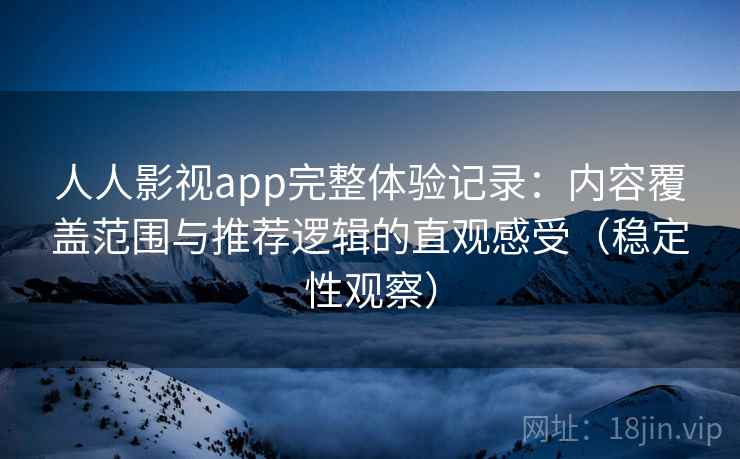 人人影视app完整体验记录:内容覆盖范围与推荐逻辑的直观感受(稳定性观察) 人人影视app完整体验记录:内容覆盖范围与推荐逻辑的直观感受(稳定性观察)