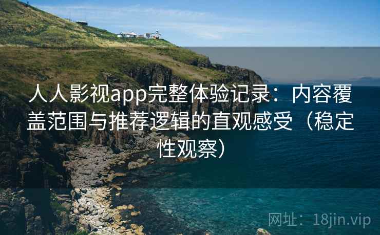 人人影视app完整体验记录：内容覆盖范围与推荐逻辑的直观感受（稳定性观察）