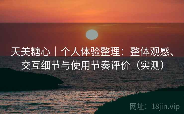 天美糖心｜个人体验整理：整体观感、交互细节与使用节奏评价（实测）