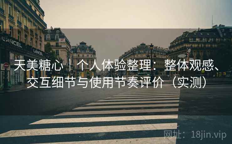 天美糖心|个人体验整理:整体观感、交互细节与使用节奏评价(实测) 天美糖心|个人体验整理:整体观感、交互细节与使用节奏评价(实测)