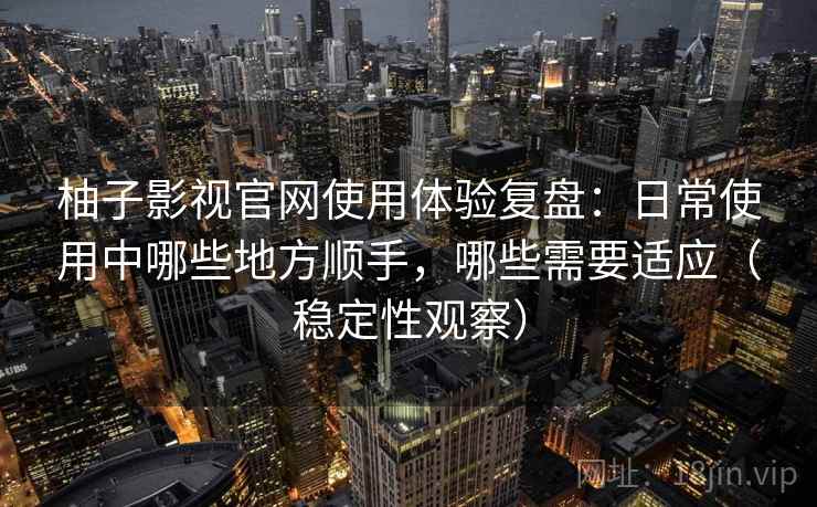 柚子影视官网使用体验复盘:日常使用中哪些地方顺手,哪些需要适应(稳定性观察) 柚子影视官网使用体验复盘:日常使用中哪些地方顺手,哪些需要适应(稳定性观察)