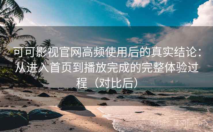 可可影视官网高频使用后的真实结论:从进入首页到播放完成的完整体验过程(对比后) 可可影视官网高频使用后的真实结论:从进入首页到播放完成的完整体验过程(对比后)