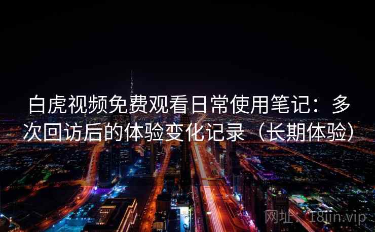 白虎视频免费观看日常使用笔记:多次回访后的体验变化记录(长期体验) 白虎视频免费观看日常使用笔记:多次回访后的体验变化记录(长期体验)