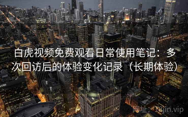 白虎视频免费观看日常使用笔记：多次回访后的体验变化记录（长期体验）