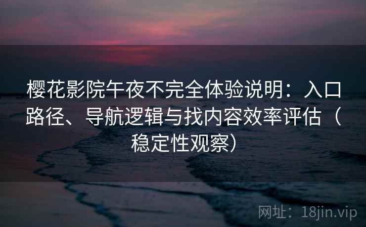 樱花影院午夜不完全体验说明：入口路径、导航逻辑与找内容效率评估（稳定性观察）
