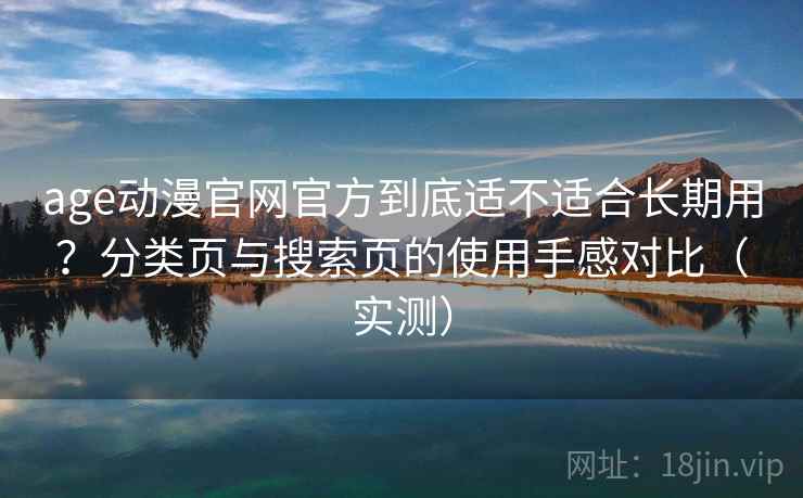 age动漫官网官方到底适不适合长期用？分类页与搜索页的使用手感对比（实测）