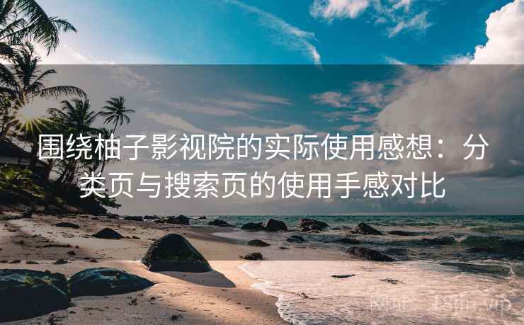 围绕柚子影视院的实际使用感想：分类页与搜索页的使用手感对比