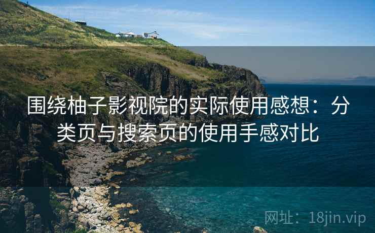 围绕柚子影视院的实际使用感想:分类页与搜索页的使用手感对比 围绕柚子影视院的实际使用感想:分类页与搜索页的使用手感对比