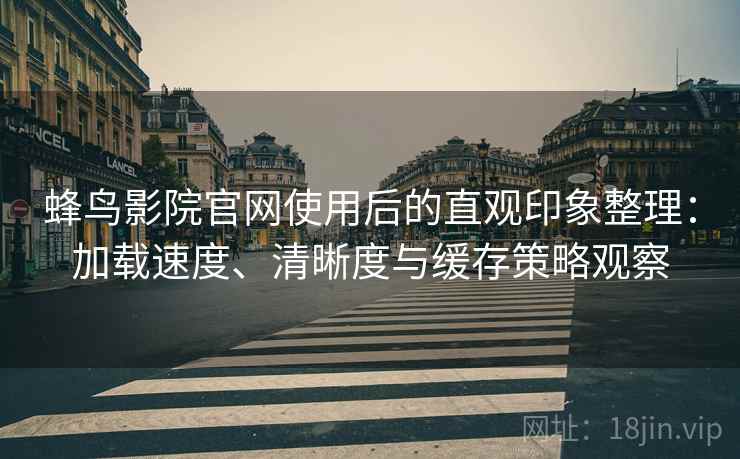 蜂鸟影院官网使用后的直观印象整理：加载速度、清晰度与缓存策略观察