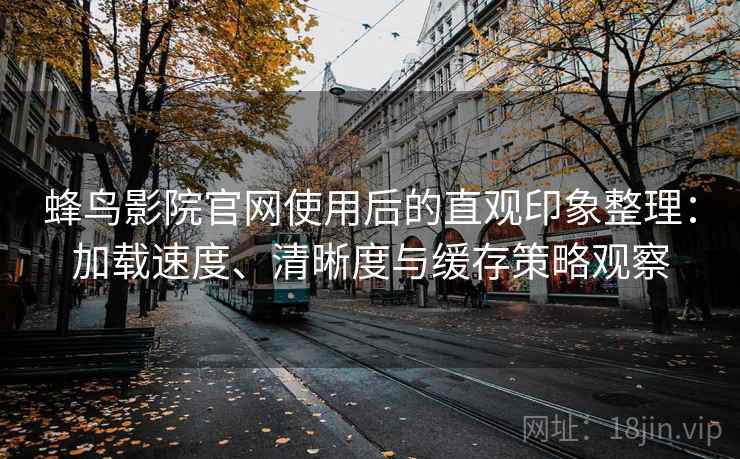 蜂鸟影院官网使用后的直观印象整理:加载速度、清晰度与缓存策略观察 蜂鸟影院官网使用后的直观印象整理:加载速度、清晰度与缓存策略观察