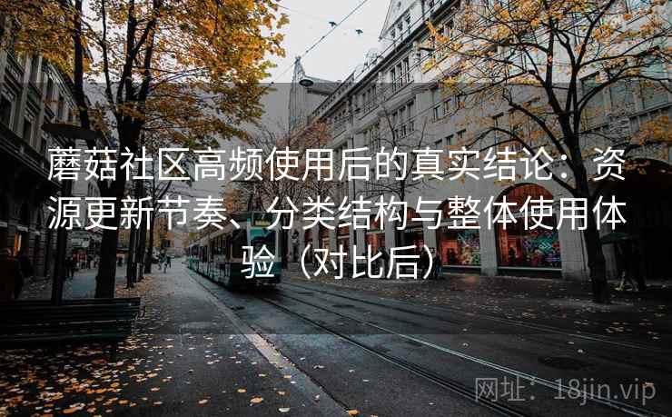蘑菇社区高频使用后的真实结论:资源更新节奏、分类结构与整体使用体验(对比后) 蘑菇社区高频使用后的真实结论:资源更新节奏、分类结构与整体使用体验(对比后)