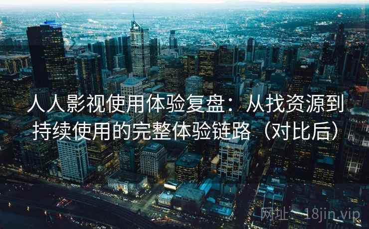 人人影视使用体验复盘：从找资源到持续使用的完整体验链路（对比后）