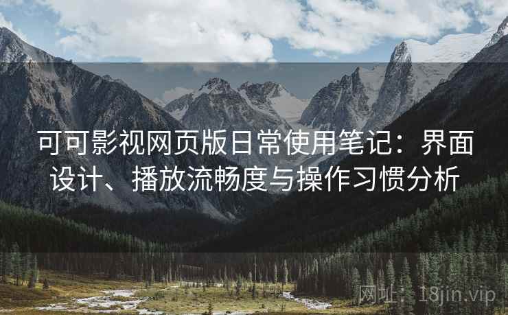 可可影视网页版日常使用笔记:界面设计、播放流畅度与操作习惯分析 可可影视网页版日常使用笔记:界面设计、播放流畅度与操作习惯分析