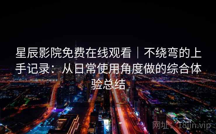 星辰影院免费在线观看｜不绕弯的上手记录：从日常使用角度做的综合体验总结