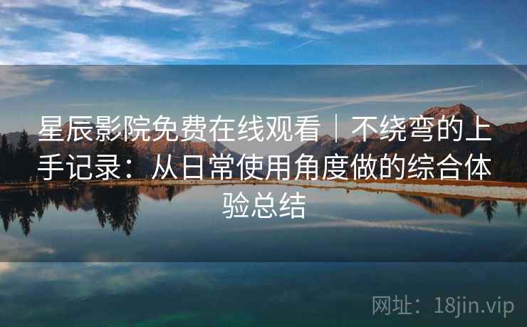 星辰影院免费在线观看|不绕弯的上手记录:从日常使用角度做的综合体验总结 星辰影院免费在线观看|不绕弯的上手记录:从日常使用角度做的综合体验总结