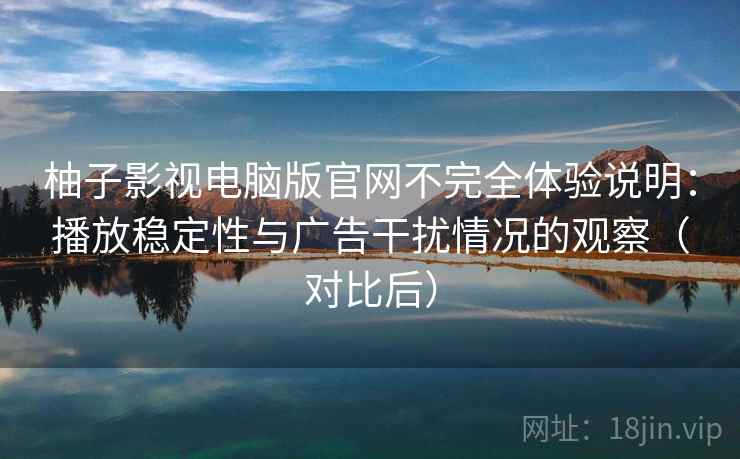 柚子影视电脑版官网不完全体验说明：播放稳定性与广告干扰情况的观察（对比后）