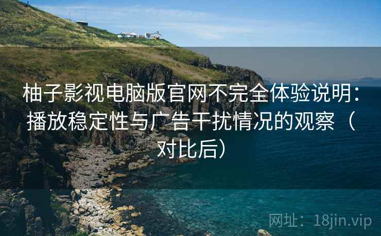 柚子影视电脑版官网不完全体验说明:播放稳定性与广告干扰情况的观察(对比后) 柚子影视电脑版官网不完全体验说明:播放稳定性与广告干扰情况的观察(对比后)
