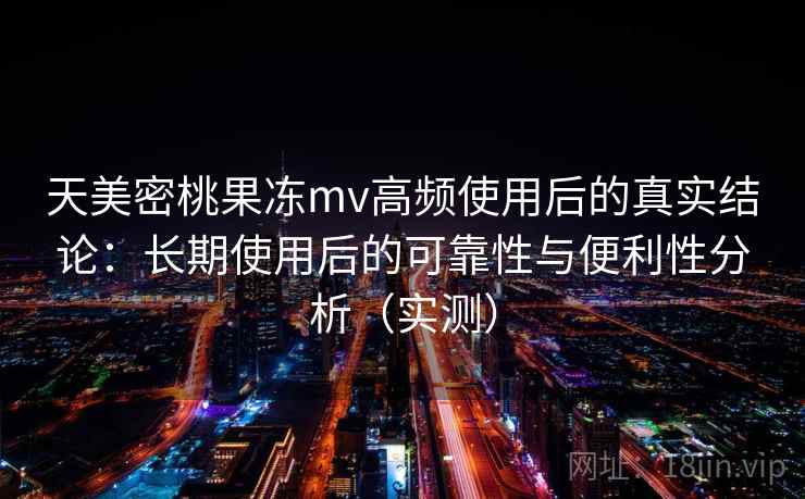 天美密桃果冻mv高频使用后的真实结论:长期使用后的可靠性与便利性分析(实测) 天美密桃果冻mv高频使用后的真实结论:长期使用后的可靠性与便利性分析(实测)