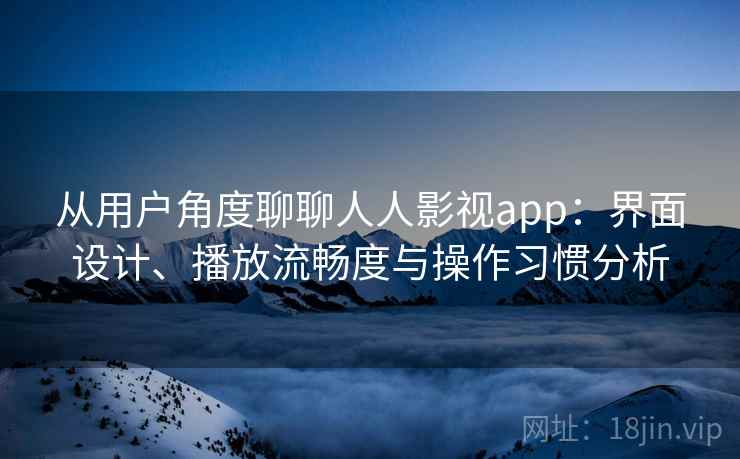 从用户角度聊聊人人影视app：界面设计、播放流畅度与操作习惯分析