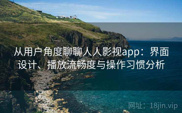 从用户角度聊聊人人影视app:界面设计、播放流畅度与操作习惯分析 从用户角度聊聊人人影视app:界面设计、播放流畅度与操作习惯分析