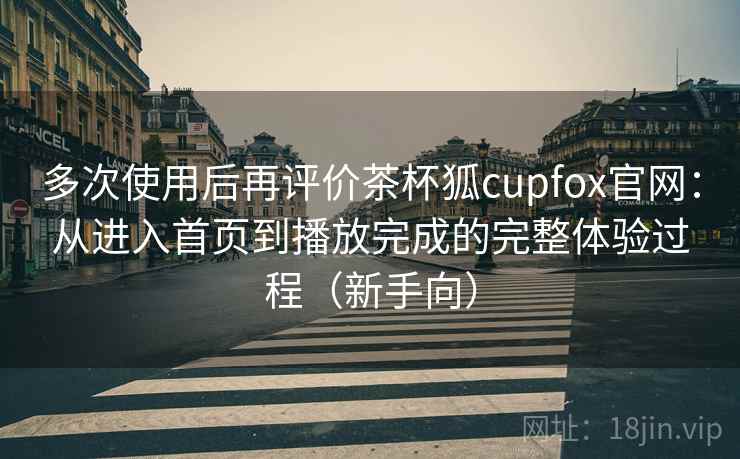 多次使用后再评价茶杯狐cupfox官网:从进入首页到播放完成的完整体验过程(新手向) 多次使用后再评价茶杯狐cupfox官网:从进入首页到播放完成的完整体验过程(新手向)